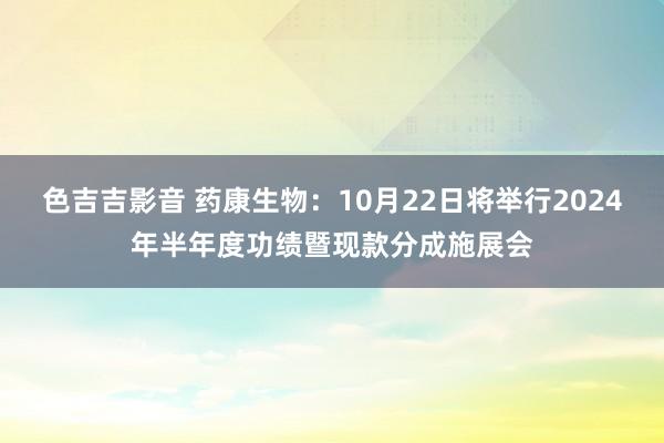 色吉吉影音 药康生物：10月22日将举行2024年半年度功绩暨现款分成施展会