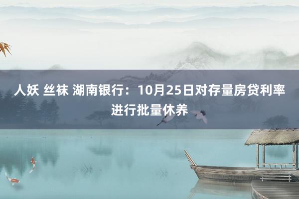 人妖 丝袜 湖南银行：10月25日对存量房贷利率进行批量休养