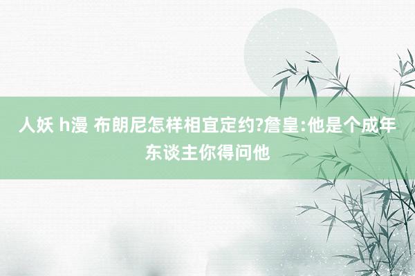 人妖 h漫 布朗尼怎样相宜定约?詹皇:他是个成年东谈主你得问他