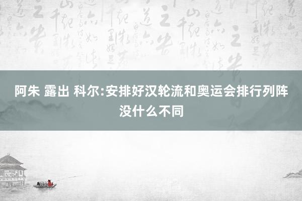 阿朱 露出 科尔:安排好汉轮流和奥运会排行列阵没什么不同