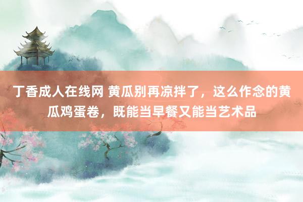 丁香成人在线网 黄瓜别再凉拌了，这么作念的黄瓜鸡蛋卷，既能当早餐又能当艺术品