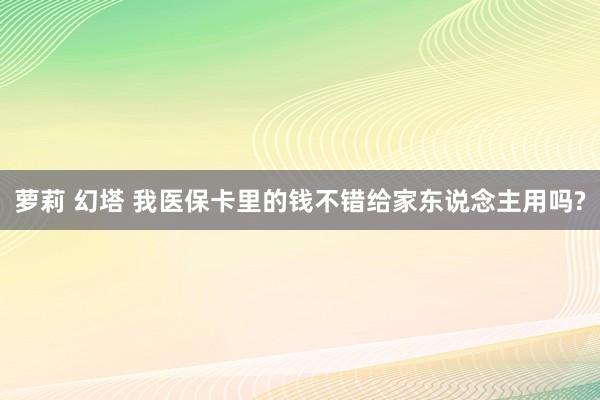 萝莉 幻塔 我医保卡里的钱不错给家东说念主用吗?