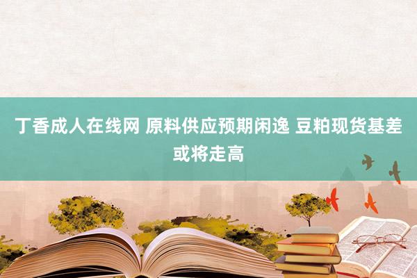 丁香成人在线网 原料供应预期闲逸 豆粕现货基差或将走高