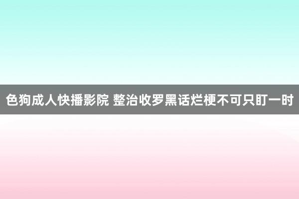 色狗成人快播影院 整治收罗黑话烂梗不可只盯一时