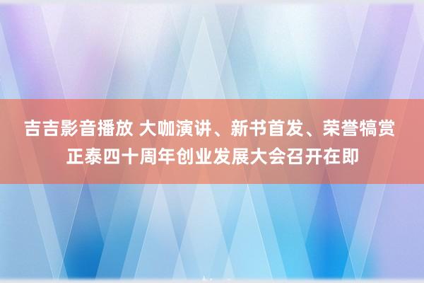 吉吉影音播放 大咖演讲、新书首发、荣誉犒赏 正泰四十周年创业发展大会召开在即