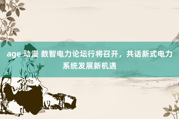 age 动漫 数智电力论坛行将召开，共话新式电力系统发展新机遇