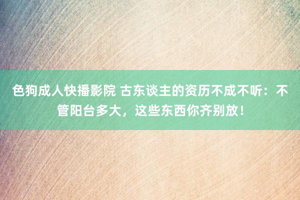 色狗成人快播影院 古东谈主的资历不成不听：不管阳台多大，这些东西你齐别放！