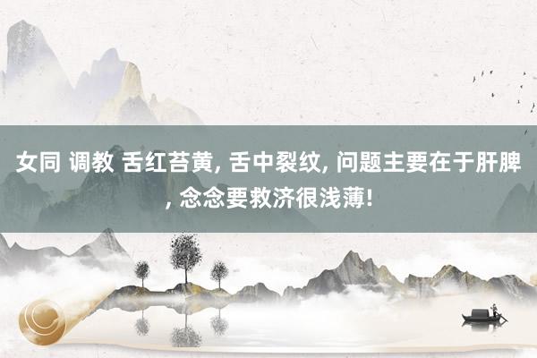 女同 调教 舌红苔黄， 舌中裂纹， 问题主要在于肝脾， 念念要救济很浅薄!