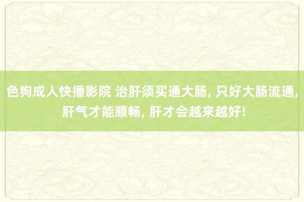 色狗成人快播影院 治肝须买通大肠， 只好大肠流通， 肝气才能顺畅， 肝才会越来越好!