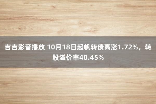 吉吉影音播放 10月18日起帆转债高涨1.72%，转股溢价率40.45%