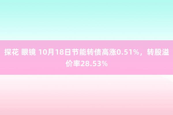 探花 眼镜 10月18日节能转债高涨0.51%，转股溢价率28.53%