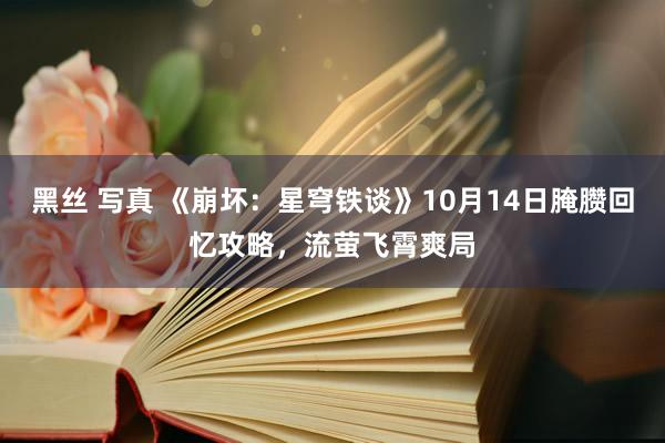 黑丝 写真 《崩坏：星穹铁谈》10月14日腌臜回忆攻略，流萤飞霄爽局