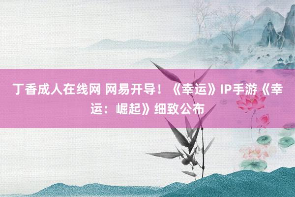 丁香成人在线网 网易开导！《幸运》IP手游《幸运：崛起》细致公布