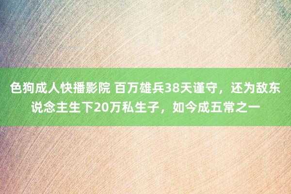 色狗成人快播影院 百万雄兵38天谨守，还为敌东说念主生下20万私生子，如今成五常之一