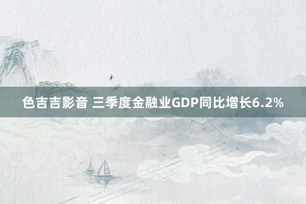 色吉吉影音 三季度金融业GDP同比增长6.2%