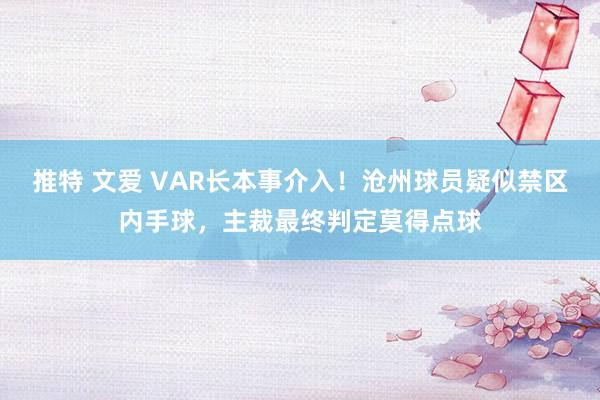 推特 文爱 VAR长本事介入！沧州球员疑似禁区内手球，主裁最终判定莫得点球