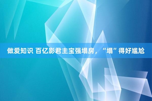 做爱知识 百亿影君主宝强塌房，“塌”得好尴尬