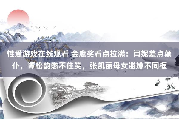 性爱游戏在线观看 金鹰奖看点拉满：闫妮差点颠仆，谭松韵憋不住笑，张凯丽母女避嫌不同框