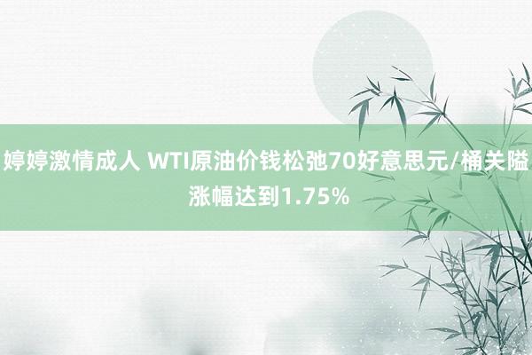 婷婷激情成人 WTI原油价钱松弛70好意思元/桶关隘 涨幅达到1.75%