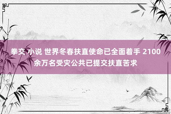 拳交 小说 世界冬春扶直使命已全面着手 2100余万名受灾公共已提交扶直苦求