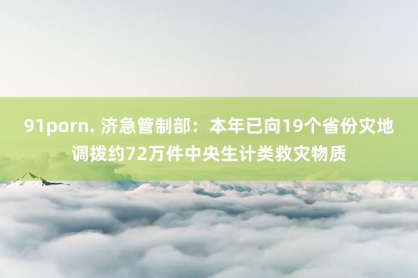 91porn. 济急管制部：本年已向19个省份灾地调拨约72万件中央生计类救灾物质