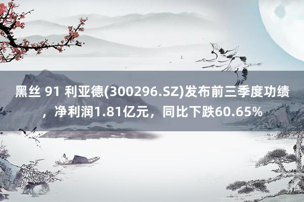 黑丝 91 利亚德(300296.SZ)发布前三季度功绩，净利润1.81亿元，同比下跌60.65%