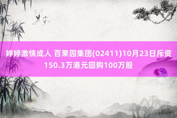 婷婷激情成人 百果园集团(02411)10月23日斥资150.3万港元回购100万股