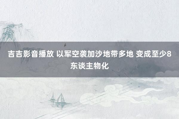 吉吉影音播放 以军空袭加沙地带多地 变成至少8东谈主物化