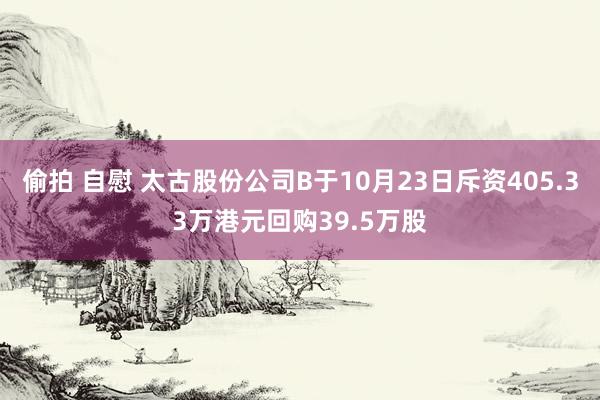 偷拍 自慰 太古股份公司B于10月23日斥资405.33万港元回购39.5万股