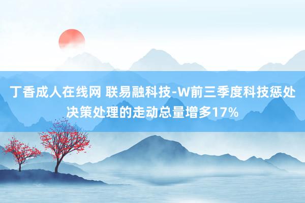 丁香成人在线网 联易融科技-W前三季度科技惩处决策处理的走动总量增多17%