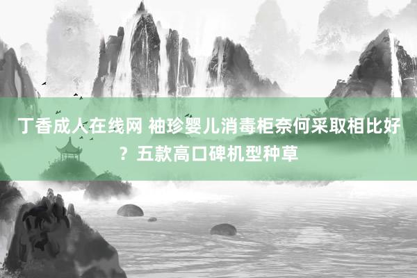 丁香成人在线网 袖珍婴儿消毒柜奈何采取相比好？五款高口碑机型种草