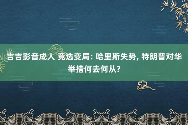 吉吉影音成人 竞选变局: 哈里斯失势， 特朗普对华举措何去何从?