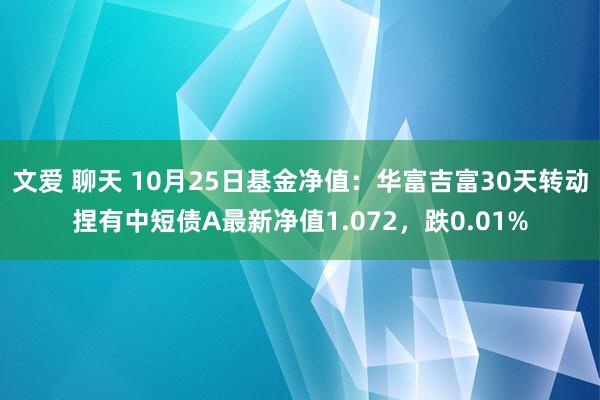 文爱 聊天 10月25日基金净值：华富吉富30天转动捏有中短债A最新净值1.072，跌0.01%