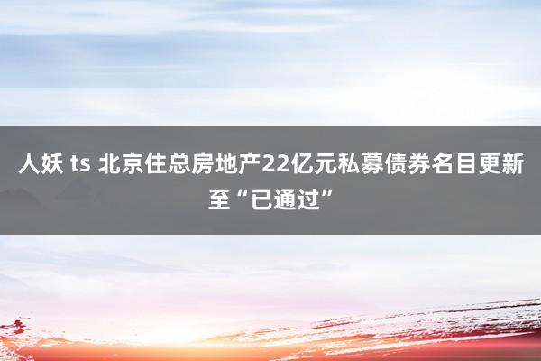 人妖 ts 北京住总房地产22亿元私募债券名目更新至“已通过”