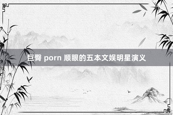 巨臀 porn 顺眼的五本文娱明星演义