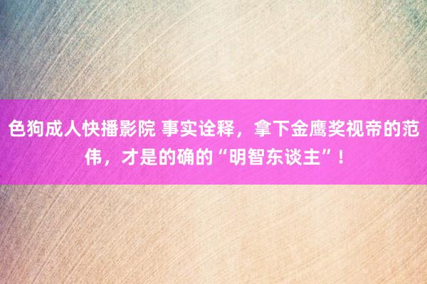 色狗成人快播影院 事实诠释，拿下金鹰奖视帝的范伟，才是的确的“明智东谈主”！