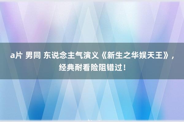 a片 男同 东说念主气演义《新生之华娱天王》，经典耐看险阻错过！