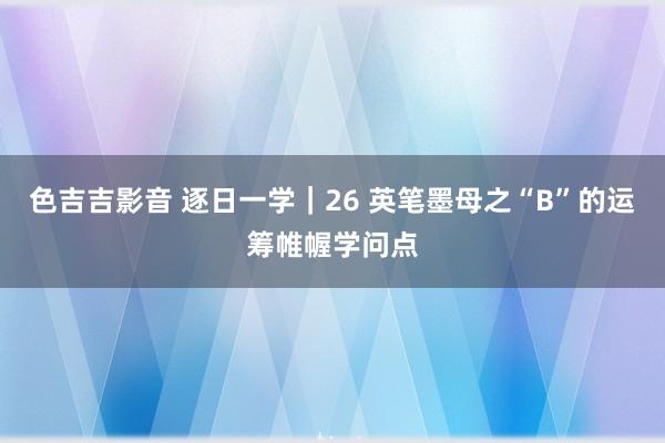 色吉吉影音 逐日一学｜26 英笔墨母之“B”的运筹帷幄学问点