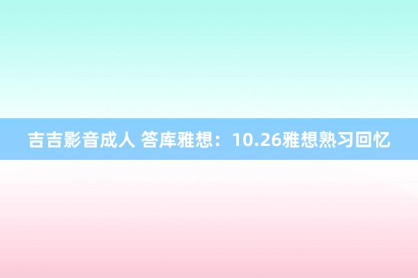 吉吉影音成人 答库雅想：10.26雅想熟习回忆