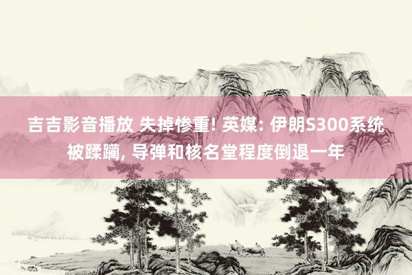 吉吉影音播放 失掉惨重! 英媒: 伊朗S300系统被蹂躏， 导弹和核名堂程度倒退一年