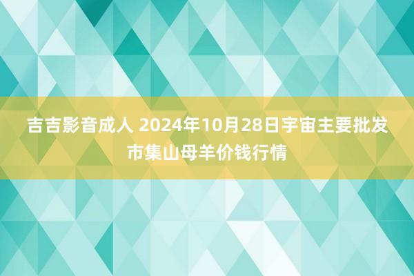 吉吉影音成人 2024年10月28日宇宙主要批发市集山母羊价钱行情