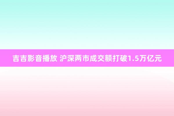 吉吉影音播放 沪深两市成交额打破1.5万亿元