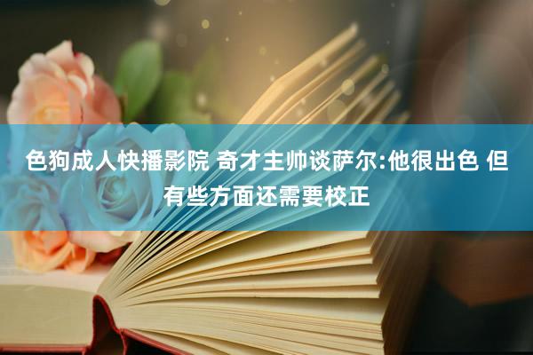 色狗成人快播影院 奇才主帅谈萨尔:他很出色 但有些方面还需要校正