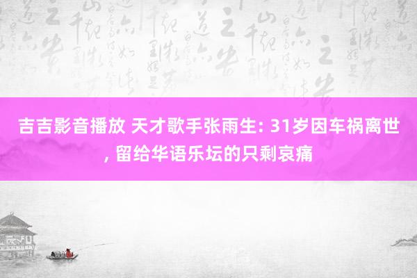 吉吉影音播放 天才歌手张雨生: 31岁因车祸离世， 留给华语乐坛的只剩哀痛