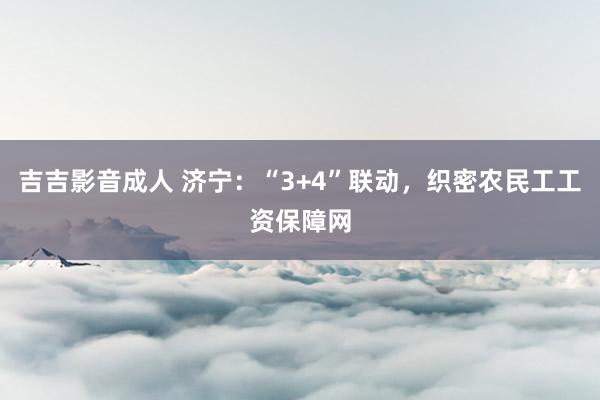 吉吉影音成人 济宁：“3+4”联动，织密农民工工资保障网