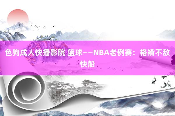 色狗成人快播影院 篮球——NBA老例赛：袼褙不敌快船