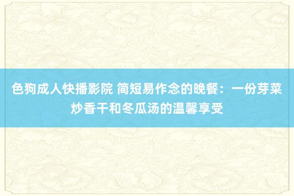 色狗成人快播影院 简短易作念的晚餐：一份芽菜炒香干和冬瓜汤的温馨享受