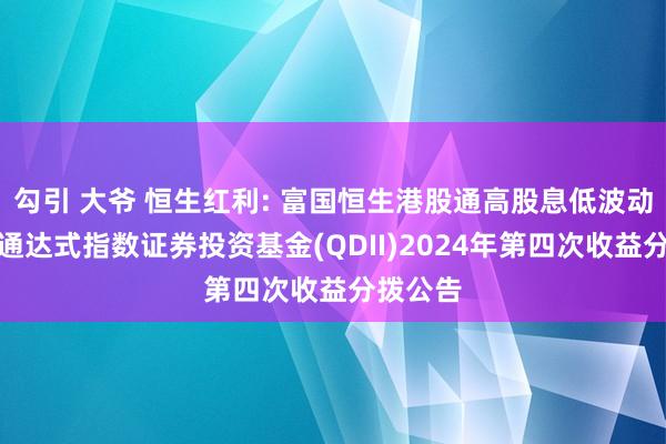 勾引 大爷 恒生红利: 富国恒生港股通高股息低波动往来型通达式指数证券投资基金(QDII)2024年第四次收益分拨公告