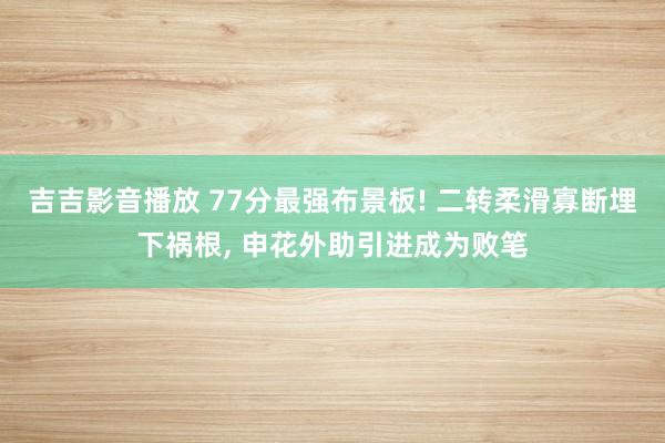 吉吉影音播放 77分最强布景板! 二转柔滑寡断埋下祸根， 申花外助引进成为败笔