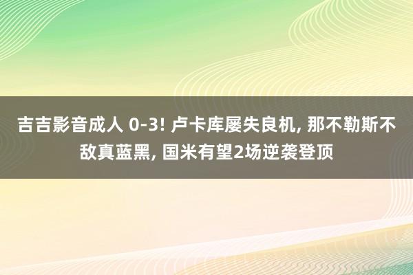 吉吉影音成人 0-3! 卢卡库屡失良机， 那不勒斯不敌真蓝黑， 国米有望2场逆袭登顶